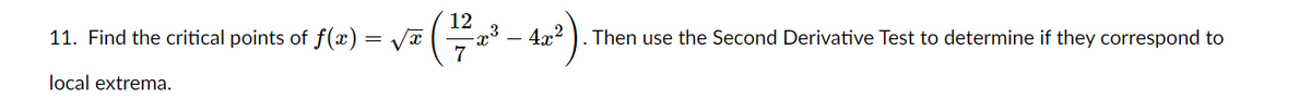 12
11. Find the critical points of f(x) = VT
- 4r2
Then use the Second Derivative Test to determine if they correspond to
7
local extrema.
