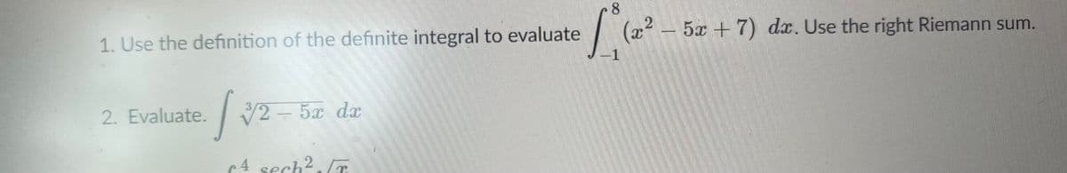 8.
(x² - 5x + 7) dx. Use the right Riemann sum.
1. Use the definition of the definite integral to evaluate
2. Evaluate.
2 - 5a da
c4 sech?./T
