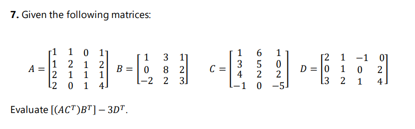 7. Given the following matrices:
[1
1 0
11
1
1
1 -1
3 1]
8 2
-2 2 3
1
[2
D = |0
[3
01
1
2 1
3
4
2
A =
B = | 0
1
2
1
1 1
2
1
4.
L2
0 1
41
-1 0
-5.
Evaluate [(ACT)B"]– 3DT.
