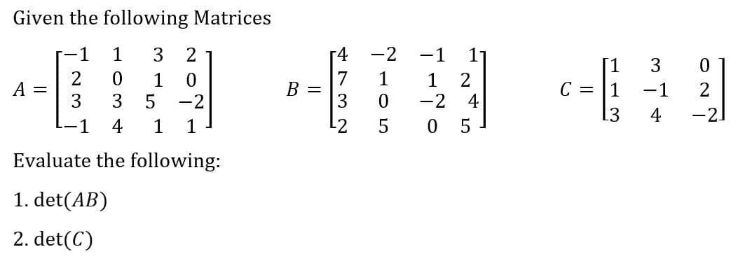 Given the following Matrices
1
1
3
2
-4
-2
-1
3
7
B =
3
1
1
3
1
-2
4
A =
3
C = |1
-1
-2
0.
[3
4
-2.
1
4
1
1
-2
0 5
Evaluate the following:
1. det(AB)
2. det(C)
