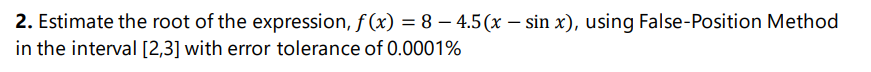 2. Estimate the root of the expression, f (x) = 8 – 4.5(x – sin x), using False-Position Method
%3D
in the interval [2,3] with error tolerance of 0.0001%
