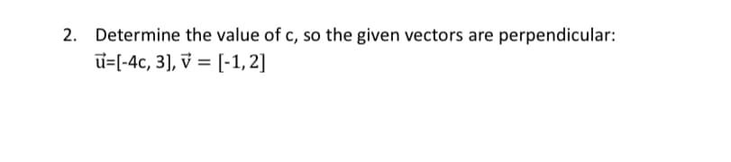 2. Determine the value of c, so the given vectors are perpendicular:
u=[-4c, 3], v = [-1, 2]
