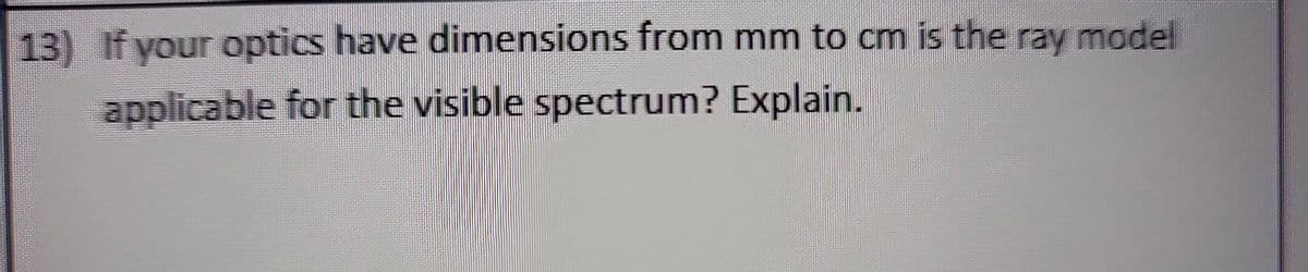 13) If your optics have dimensions from mm to cm is the ray model
applicable for the visible spectrum? Explain.