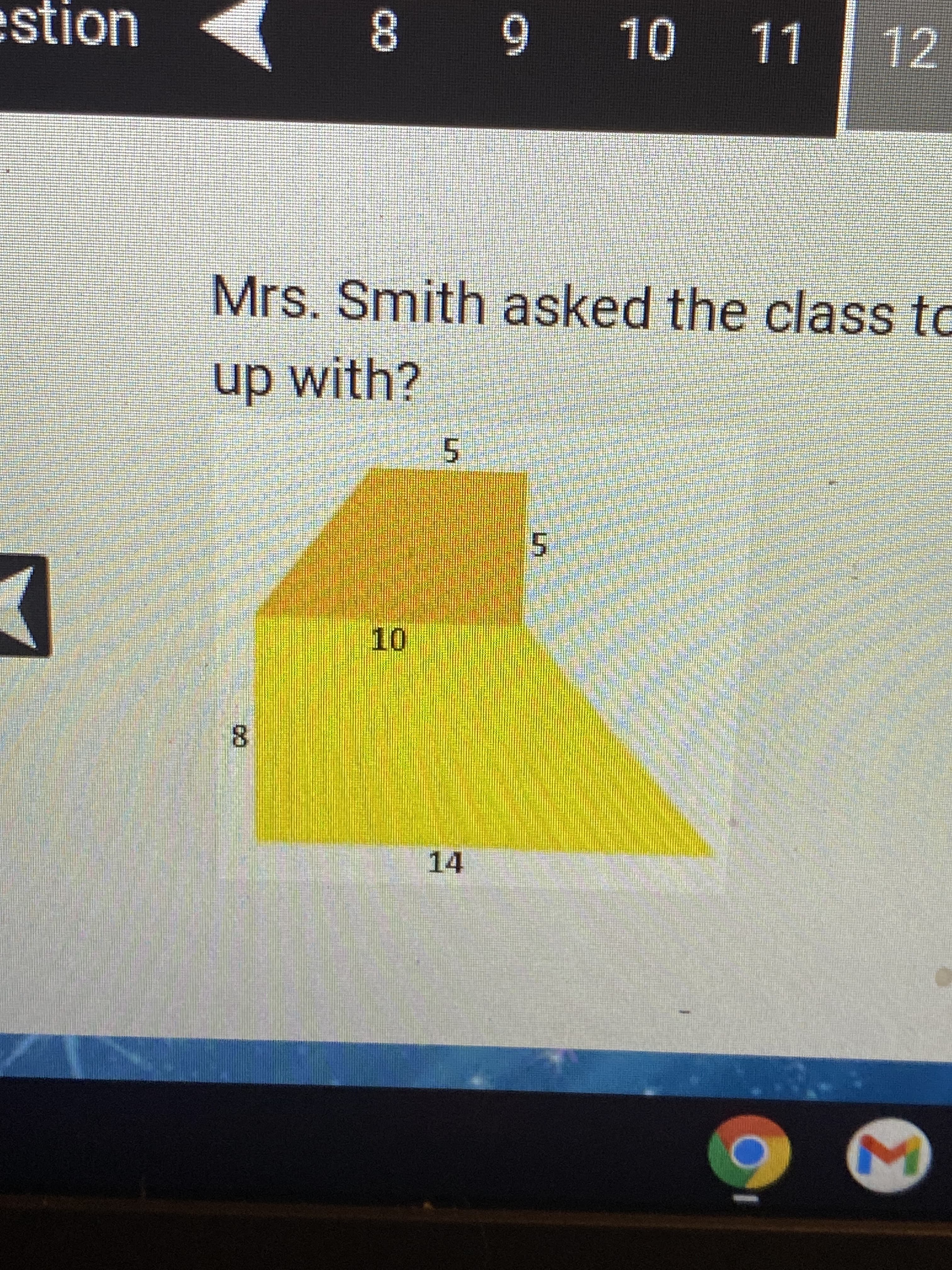 **Geometry Lesson: Problem Solving with Trapezoids**

**Topic: Calculating Area of a Trapezoid**

**Problem Statement:**
Mrs. Smith asked the class to solve a geometry problem involving the area of a trapezoid. The question posed was:

**"What is the area of the trapezoid Mrs. Smith asked the class to come up with?"**

**Diagram Description:**
The diagram provided illustrates a trapezoid with the following dimensions:
- The height of the trapezoid is represented by two vertical lines labeled 5 units each, indicating sections of height that are consistent across the trapezoid's vertical dimension.
- The two parallel sides (bases) of the trapezoid are labeled as follows:
  - The shorter base (top) is labeled 8 units.
  - The longer base (bottom) is labeled 14 units.

**Formula for the Area of a Trapezoid:**
To find the area of a trapezoid, use the following formula:
\[ \text{Area} = \frac{1}{2} \times (\text{Base}_1 + \text{Base}_2) \times \text{Height} \]
where \(\text{Base}_1\) and \(\text{Base}_2\) are the lengths of the two parallel sides, and \(\text{Height}\) is the perpendicular distance between these bases.

**Solution:**
Substitute the given values into the formula:
\[ \text{Area} = \frac{1}{2} \times (8 \, \text{units} + 14 \, \text{units}) \times 5 \, \text{units} \]
\[ \text{Area} = \frac{1}{2} \times 22 \, \text{units} \times 5 \, \text{units} \]
\[ \text{Area} = \frac{1}{2} \times 110 \, \text{square units} \]
\[ \text{Area} = 55 \, \text{square units} \]

Therefore, the area of the trapezoid is 55 square units.