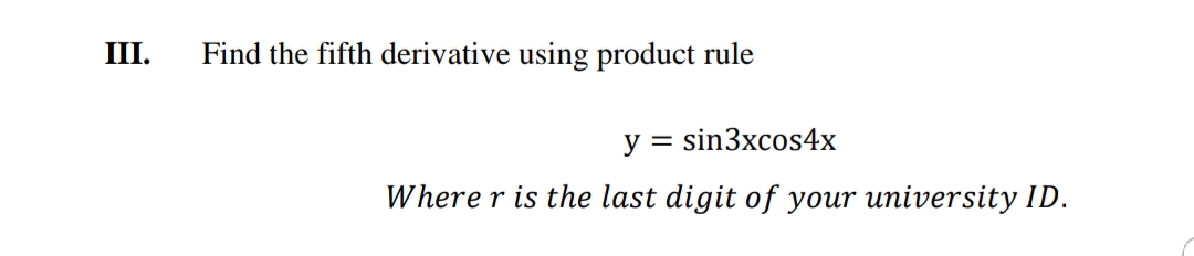 III.
Find the fifth derivative using product rule
y = sin3xcos4x
Where r is the last digit of your university ID.
