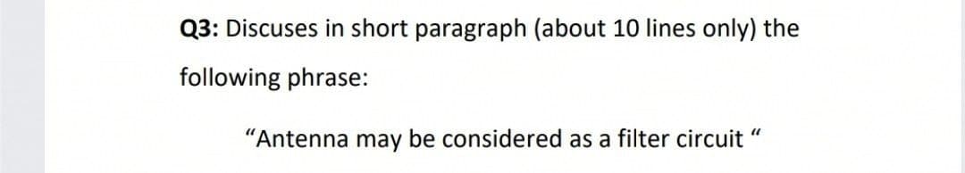 Q3: Discuses in short paragraph (about 10 lines only) the
following phrase:
"Antenna may be considered as a filter circuit "
