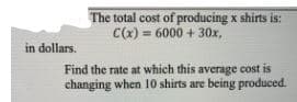 The total cost of producing x shirts is:
C(x) = 6000 + 30x,
in dollars.
Find the rate at which this average cost is
changing when 10 shirts are being produced.
