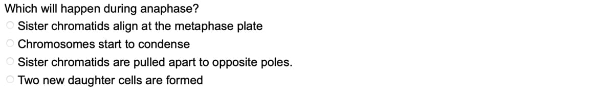 Which will happen during anaphase?
O Sister chromatids align at the metaphase plate
O Chromosomes start to condense
O Sister chromatids are pulled apart to opposite poles.
OTwo new daughter cells are formed