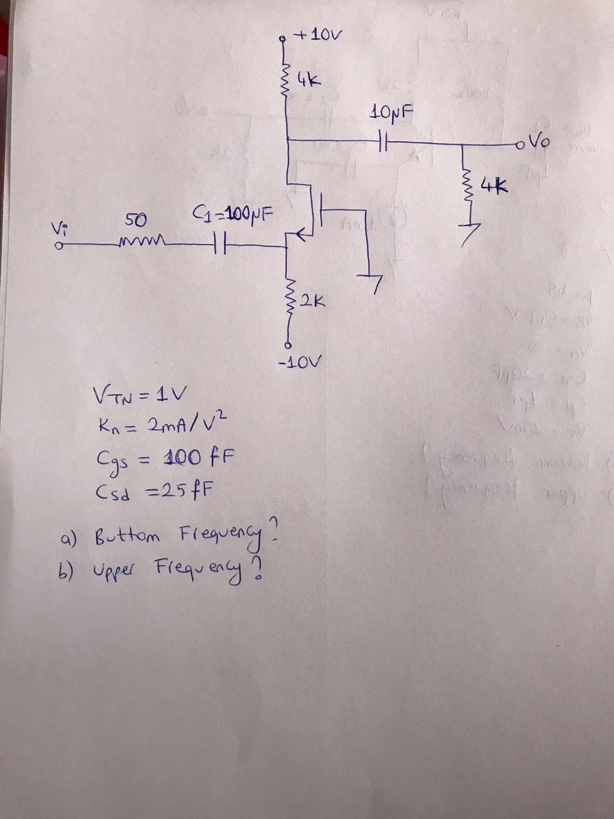 +10V
4K
oVo
4K
50
G=100PF
Vi
32K
-10V
VTN=1V
Kn = 2mA/ V?
Cgs = 100 fF
Csd =25FF
%3D
%3D
a) Buttom Fleguency.
b) Upper Frequency?
