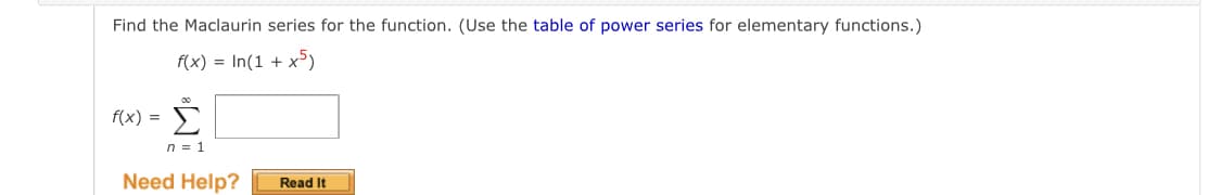 Find the Maclaurin series for the function. (Use the table of power series for elementary functions.)
f(x) = In(1 + x)
f(x) =
Σ
n = 1
Need Help?
Read It
