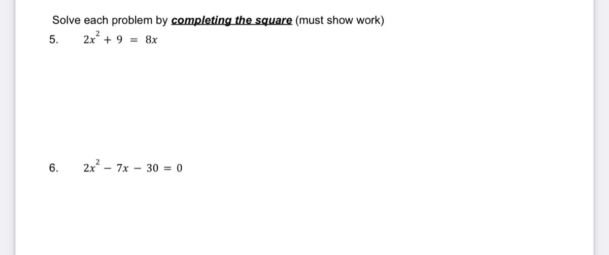 Solve each problem by completing the square (must show work)
5.
2x² + 9 = 8x
6.
2x²_
- 7x 30 = 0