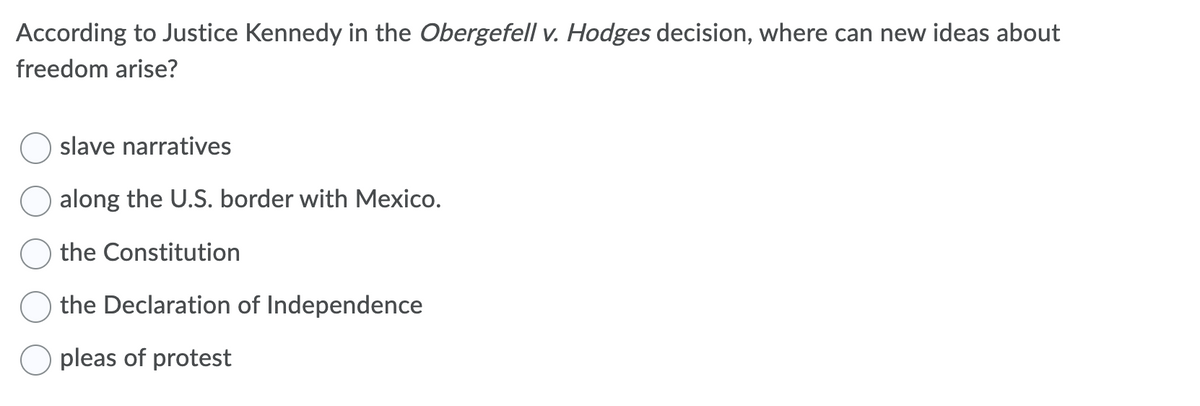 According to Justice Kennedy in the Obergefell v. Hodges decision, where can new ideas about
freedom arise?
slave narratives
along the U.S. border with Mexico.
the Constitution
the Declaration of Independence
pleas of protest
