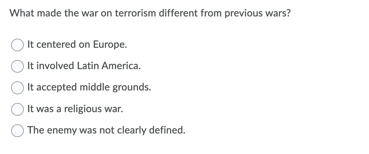 What made the war on terrorism different from previous wars?
It centered on Europe.
It involved Latin America.
It accepted middle grounds.
It was a religious war.
The enemy was not clearly defined.
