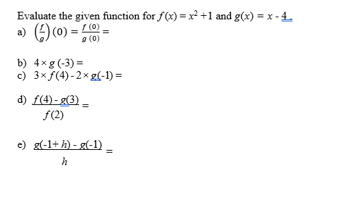 Evaluate the given function for f(x) = x² +1 and g(x) = x -4.
a) () (0) = f (0) =
g (0)
b) 4xg (-3) =
c) 3x f(4)-2xg(-1) =
d) f(4)-g(3) _
ƒ(2)
e) g(-1+h)-g(-1) _
=
h
