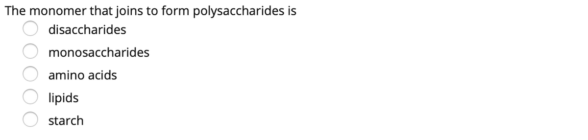 The monomer that joins to form polysaccharides is
disaccharides
monosaccharides
amino acids
lipids
starch
