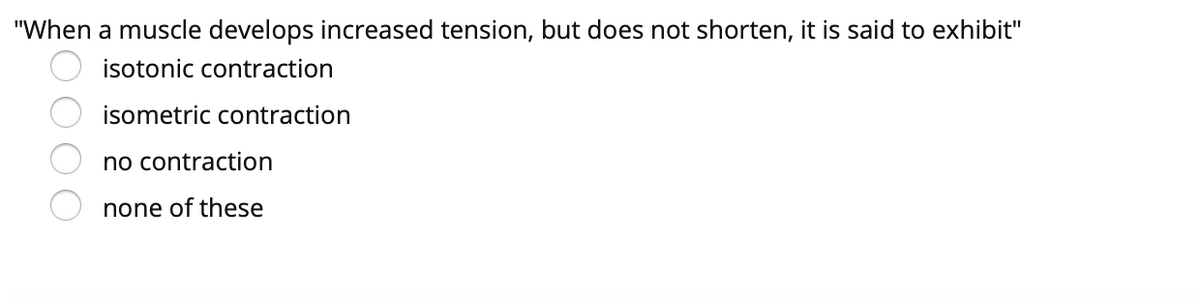 "When a muscle develops increased tension, but does not shorten, it is said to exhibit"
isotonic contraction
isometric contraction
no contraction
none of these
0000
