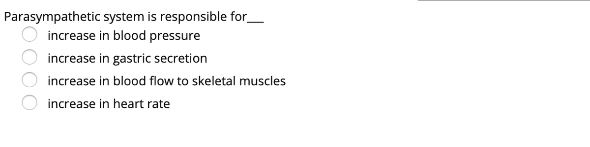 Parasympathetic system is responsible for_
increase in blood pressure
increase in gastric secretion
increase in blood flow to skeletal muscles
increase in heart rate
