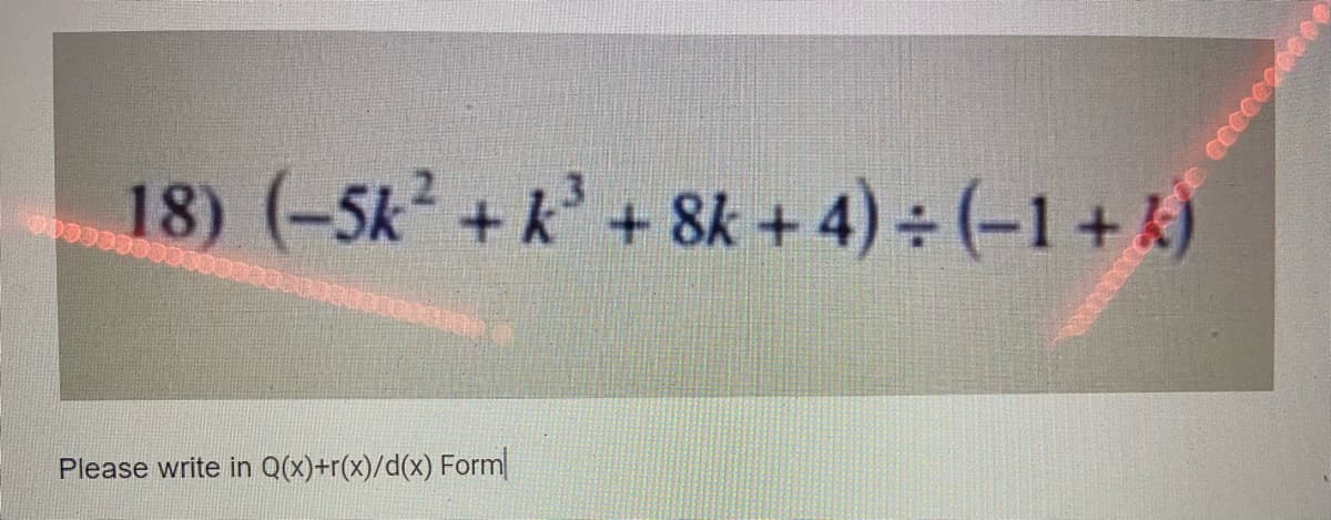 18) (-5k+ k'
+ 8k + 4) ÷ (-1+ k)
Please write in Q(x)+r(x)/d(x) Form
