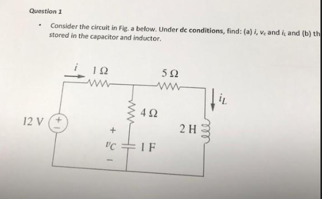 Question 1
Consider the circuit in Fig. a below. Under dc conditions, find: (a) i, ve and it and (b) th
stored in the capacitor and inductor.
.
12 V
ΤΩ
+91
592
www
492
"CIF
2 H
IL