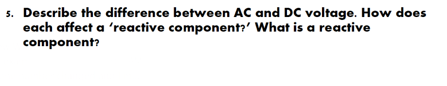 5. Describe the difference between AC and DC voltage. How does
each affect a 'reactive component?' What is a reactive
component?