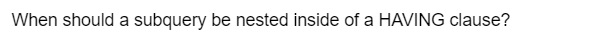 When should a subquery be nested inside of a HAVING clause?