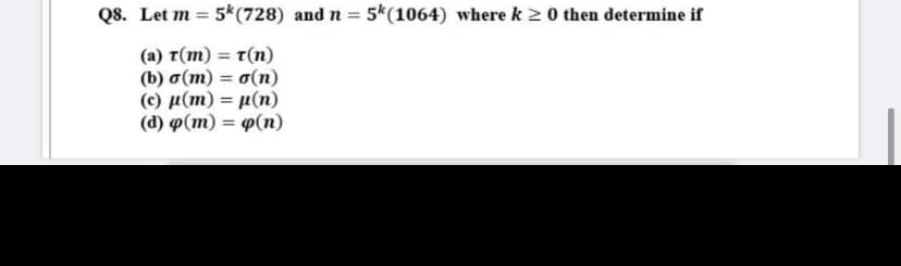 Q8. Let m = 5*(728) and n = 5*(1064) where k 2 0 then determine if
%3D
(a) t(m) = t(n)
(b) o(m) = o(n)
(c) µ(m) = µ(n)
(d) p(m) = p(n)
%3D
%3D
