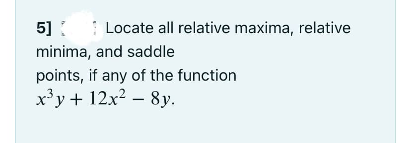 5]
I Locate all relative maxima, relative
minima, and saddle
points, if any of the function
x³y + 12x² – 8y.
