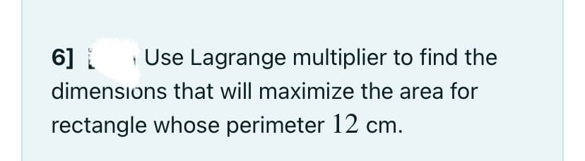 6]
Use Lagrange multiplier to find the
dimensions that will maximize the area for
rectangle whose perimeter 12 cm.
