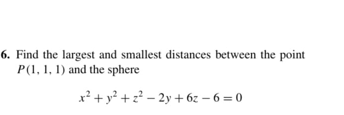 6. Find the largest and smallest distances between the point
P(1, 1, 1) and the sphere
x² + y? + z? – 2y+ 6z – 6 = 0
-
