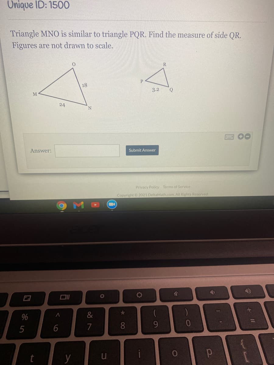 Onique ID: 1500
Triangle MNO is similar to triangle PQR. Find the measure of side QR.
Figures are not drawn to scale.
R
18
3.2
24
Answer:
Submit Answer
Privacy Policy Terms of Service
Copyright © 2021 DeltaMath.com. All Rights Reserved.
%
&
5
6
7
8.
y
+ II
