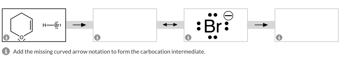 H-Br:
Br:
i Add the missing curved arrow notation to form the carbocation intermediate.
i