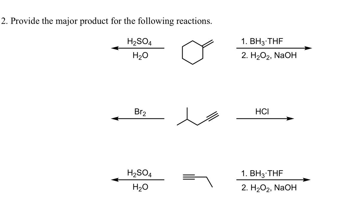 2. Provide the major product for the following reactions.
H₂SO4
H₂O
Br₂
H₂SO4
H₂O
1. BH3-THF
2. H₂O2, NaOH
HCI
1. BH3 THF
2. H₂O2, NaOH