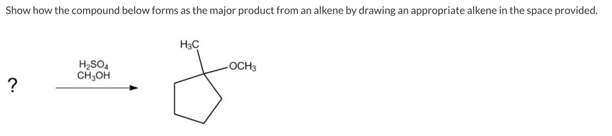 Show how the compound below forms as the major product from an alkene by drawing an appropriate alkene in the space provided.
?
H₂SO4
CH3OH
H3C
-OCH3