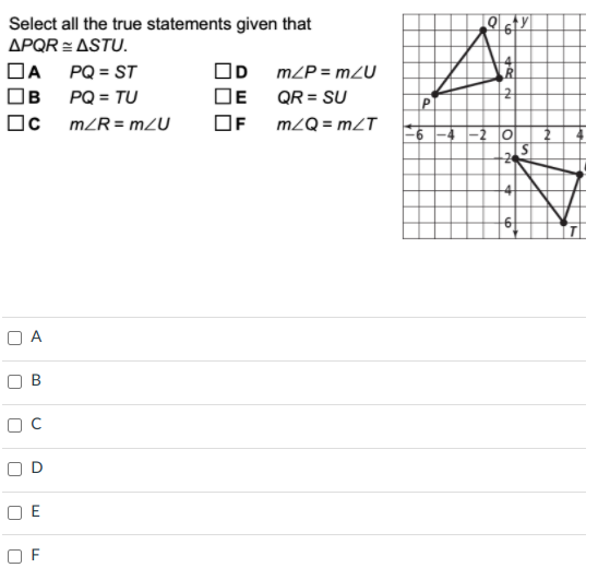 Select all the true statements given that
APQR = ASTU.
DA PQ = ST
OB PQ = TU
Oc m/R = m2U
OD
m2P = m2U
DE
QR = SU
OF
m/Q = mZT
-2 0
O A
O B
O D
O F
%24
