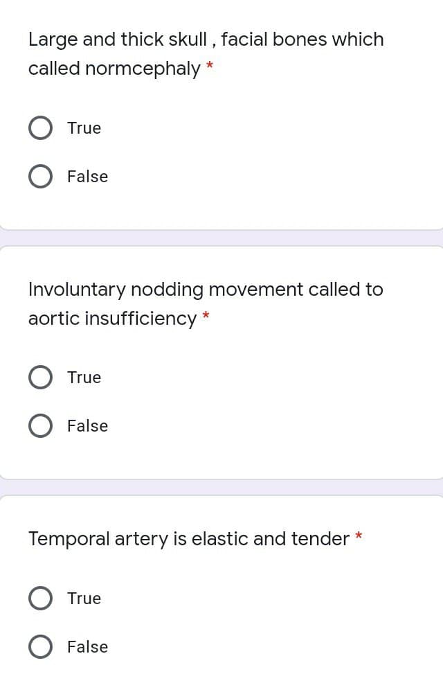 Large and thick skull , facial bones which
called normcephaly *
True
False
Involuntary nodding movement called to
aortic insufficiency
*
True
False
Temporal artery is elastic and tender *
True
False
