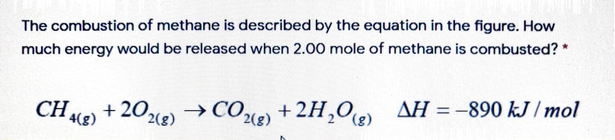 The combustion of methane is described by the equation in the figure. How
much energy would be released when 2.00 mole of methane is combusted? *
AH = -890 kJ / mol
+202(g)
4(g)
→ COx, +2H,0)
