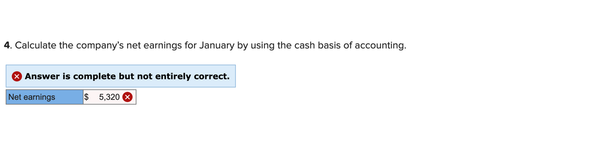 4. Calculate the company's net earnings for January by using the cash basis of accounting.
X Answer is complete but not entirely correct.
Net earnings
$ 5,320