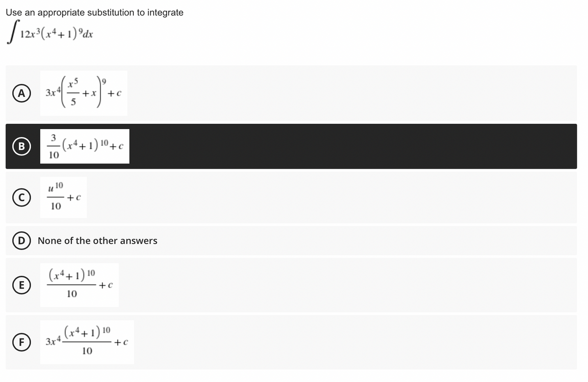 Use an appropriate substitution to integrate
S 12=(x*+ 1)*dx
(A
3x4
-+x
+c
3
В
-(x++1) 10 + c
10
10
(c
+c
10
None of the other answers
(x++1) 10
(E
+c
10
(x++1) 10
F
3x4.
10
