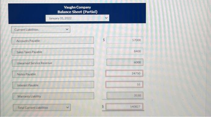 Current Liabilities
Accounts Payable
Sales Taxes Payable
Unearned Service Revenue
Notes Payable
Interest Payable
Warranty Liability
Total Current Liabilities
Vaughn Company
Balance Sheet (Partial)
January 31, 2022
57000
8400
6000
24750
55
3150
140827