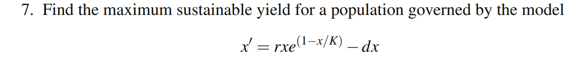 7. Find the maximum sustainable yield for a population governed by the model
x' = rxe(1-x/K) - dx