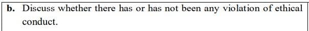 b. Discuss whether there has or has not been any violation of ethical
conduct.