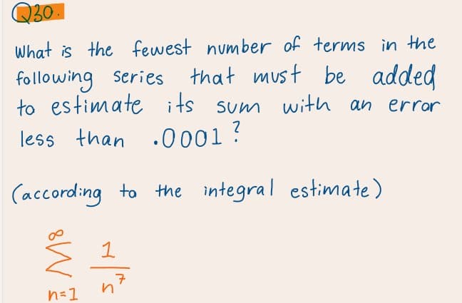 Q30
What is the fewest number of terms in the
that must be added
following series
to estimate its sum with an
less than .0001 ?
error
(according to the integral estimate)
1
7
n=1
