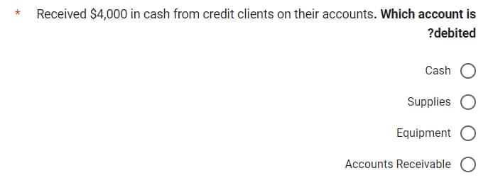 Received $4,000 in cash from credit clients on their accounts. Which account is
?debited
Cash
Supplies
Equipment
Accounts Receivable O