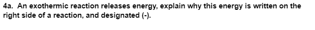 4a. An exothermic reaction releases energy, explain why this energy is written on the
right side of a reaction, and designated (-).