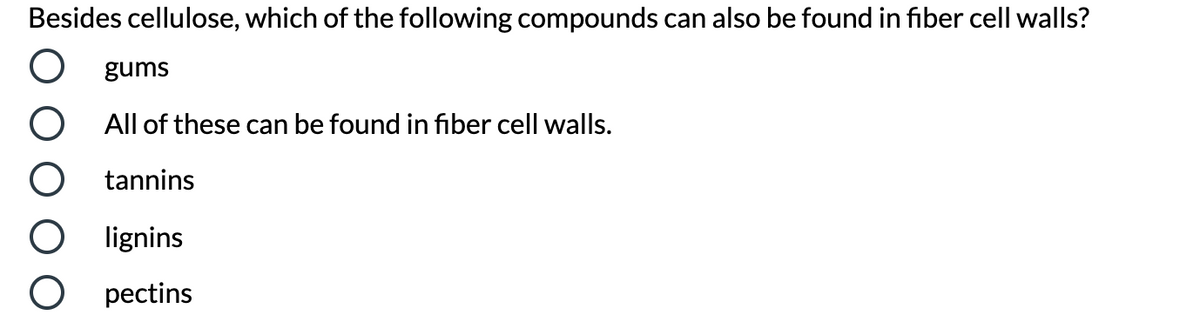 Besides cellulose, which of the following compounds can also be found in fiber cell walls?
gums
All of these can be found in fiber cell walls.
tannins
lignins
pectins
