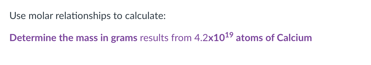 Use molar relationships to calculate:
Determine the mass in grams results from 4.2x1019 atoms of Calcium
