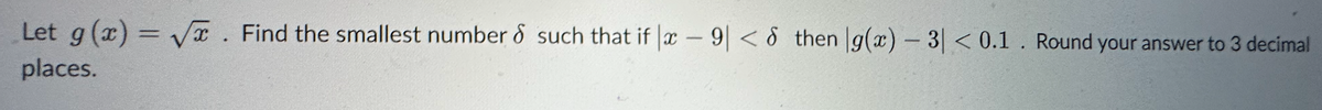 Let g(x)=√x. Find the smallest number & such that if x-9| < 8 then g(x) - 3|< 0.1. Round your answer to 3 decimal
places.