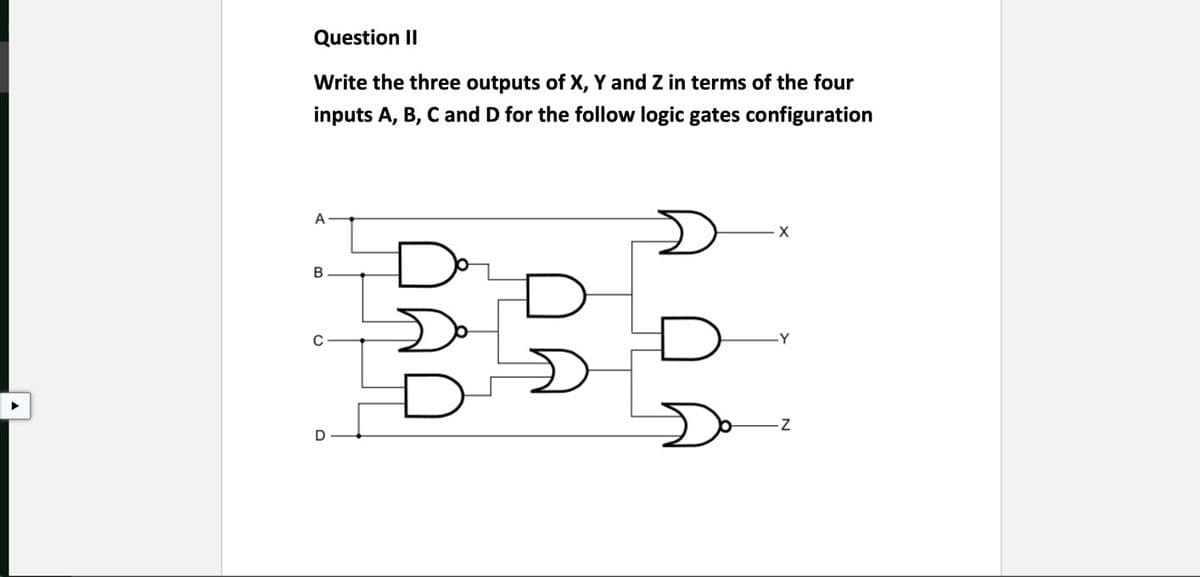 Question II
Write the three outputs of X, Y and Z in terms of the four
inputs A, B, C and D for the follow logic gates configuration
A
