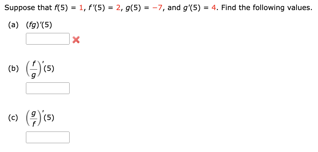 Suppose that f(5) = 1, f'(5) = 2, g(5) = -7, and g'(5) = 4. Find the following values.
(a) (fg)'(5)
(b) () (5)
(c) (²) (5)