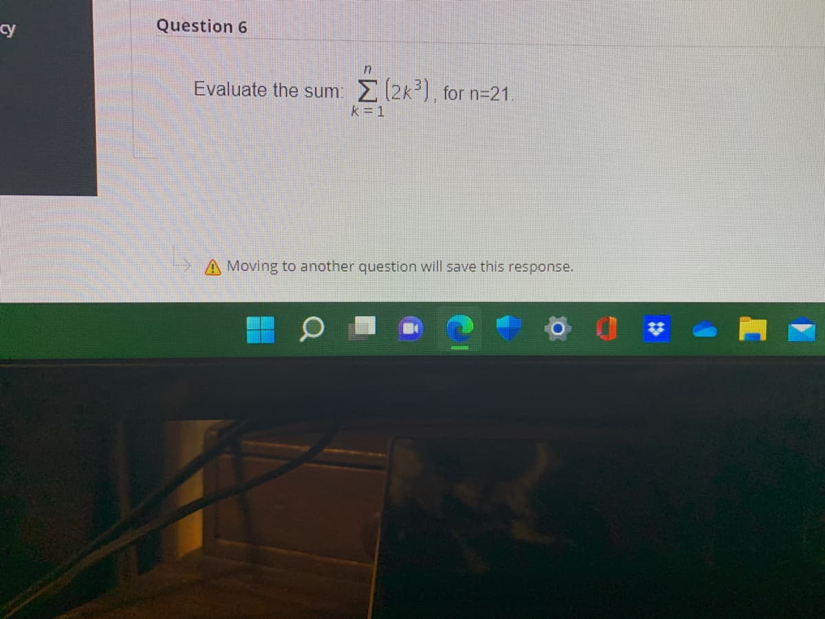 cy
Question 6
in
Evaluate the sum. E(2k), for n=21.
k= 1
A Moving to another question will save this response.
